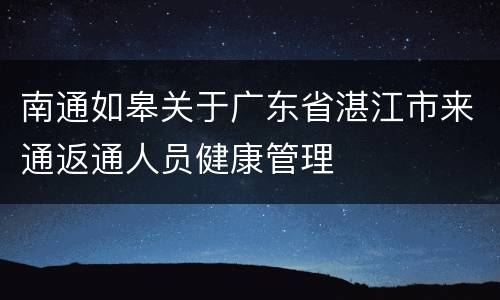 南通如皋关于广东省湛江市来通返通人员健康管理