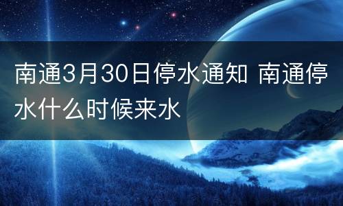 南通3月30日停水通知 南通停水什么时候来水