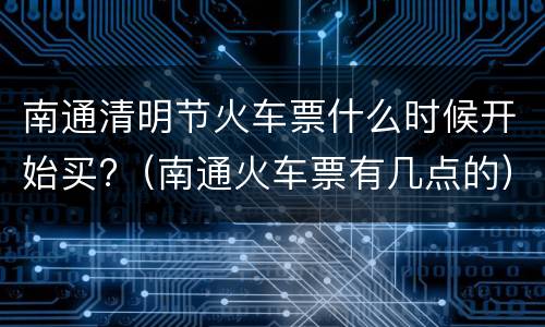 南通清明节火车票什么时候开始买?（南通火车票有几点的）