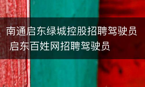 南通启东绿城控股招聘驾驶员 启东百姓网招聘驾驶员