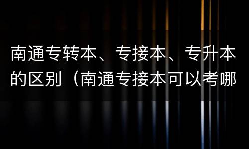 南通专转本、专接本、专升本的区别（南通专接本可以考哪些学校）