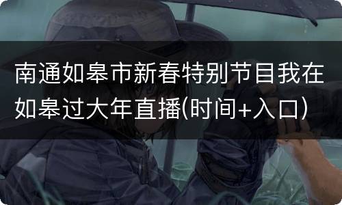 南通如皋市新春特别节目我在如皋过大年直播(时间+入口)