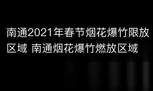 南通2021年春节烟花爆竹限放区域 南通烟花爆竹燃放区域