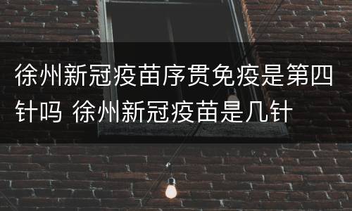 徐州新冠疫苗序贯免疫是第四针吗 徐州新冠疫苗是几针