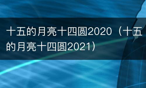 十五的月亮十四圆2020（十五的月亮十四圆2021）