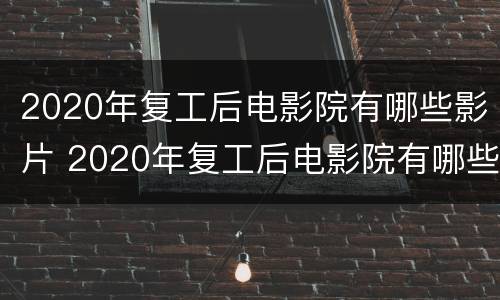 2020年复工后电影院有哪些影片 2020年复工后电影院有哪些影片可以看
