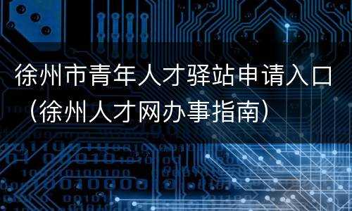 徐州市青年人才驿站申请入口（徐州人才网办事指南）