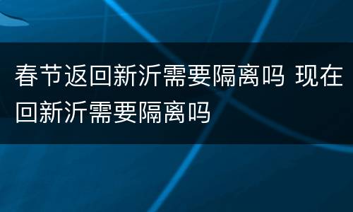春节返回新沂需要隔离吗 现在回新沂需要隔离吗