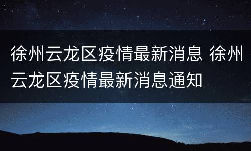 徐州云龙区疫情最新消息 徐州云龙区疫情最新消息通知