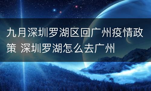 九月深圳罗湖区回广州疫情政策 深圳罗湖怎么去广州
