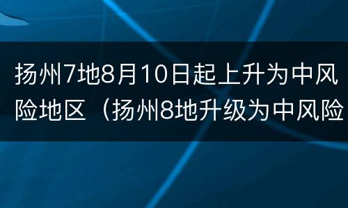 扬州7地8月10日起上升为中风险地区（扬州8地升级为中风险）