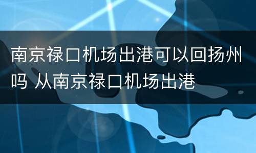 南京禄口机场出港可以回扬州吗 从南京禄口机场出港