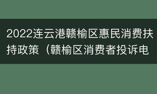 2022连云港赣榆区惠民消费扶持政策（赣榆区消费者投诉电话）