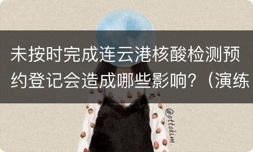 未按时完成连云港核酸检测预约登记会造成哪些影响?（演练）