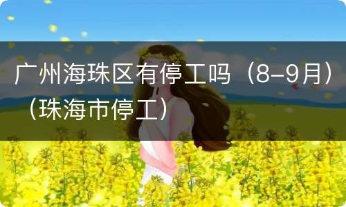 广州海珠区有停工吗（8-9月）（珠海市停工）