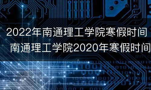 2022年南通理工学院寒假时间 南通理工学院2020年寒假时间