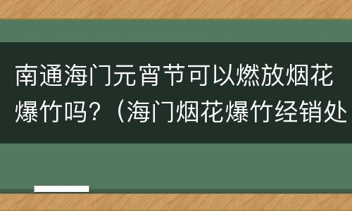 南通海门元宵节可以燃放烟花爆竹吗?（海门烟花爆竹经销处）