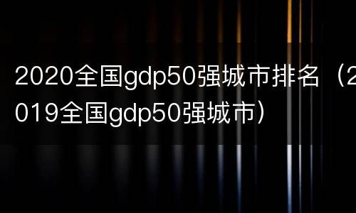 2020全国gdp50强城市排名（2019全国gdp50强城市）