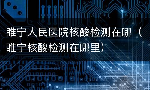 睢宁人民医院核酸检测在哪（睢宁核酸检测在哪里）