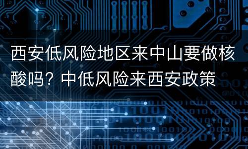 西安低风险地区来中山要做核酸吗? 中低风险来西安政策