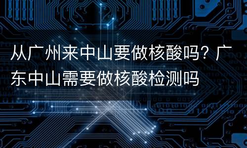 从广州来中山要做核酸吗? 广东中山需要做核酸检测吗