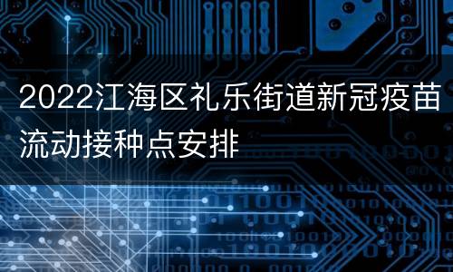 2022江海区礼乐街道新冠疫苗流动接种点安排