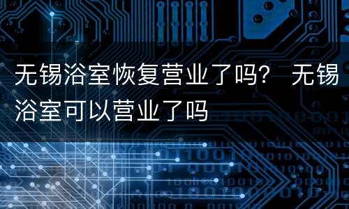 无锡浴室恢复营业了吗？ 无锡浴室可以营业了吗
