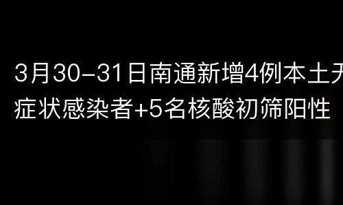 3月30-31日南通新增4例本土无症状感染者+5名核酸初筛阳性人员