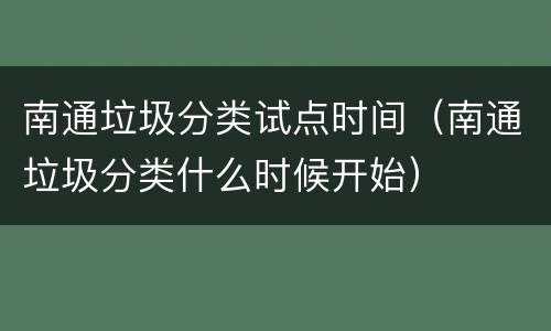 南通垃圾分类试点时间（南通垃圾分类什么时候开始）