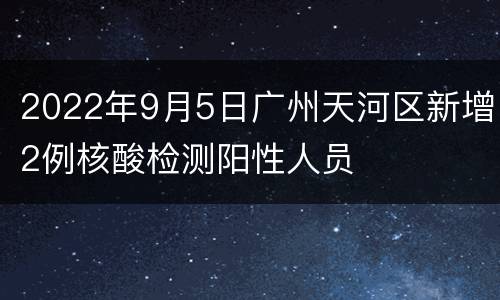 2022年9月5日广州天河区新增2例核酸检测阳性人员