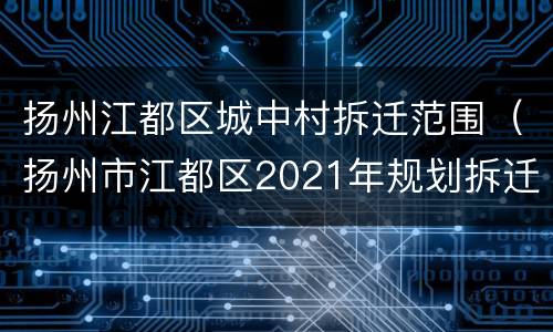 扬州江都区城中村拆迁范围（扬州市江都区2021年规划拆迁计划）