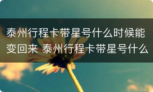 泰州行程卡带星号什么时候能变回来 泰州行程卡带星号什么时候能变回来啊
