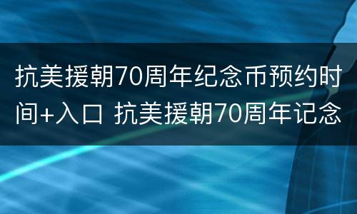抗美援朝70周年纪念币预约时间+入口 抗美援朝70周年记念币