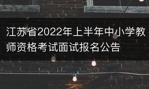 江苏省2022年上半年中小学教师资格考试面试报名公告