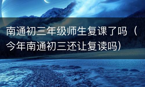 南通初三年级师生复课了吗（今年南通初三还让复读吗）
