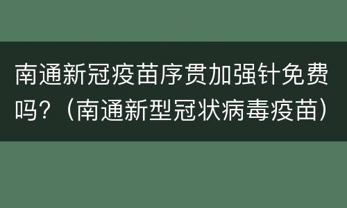 南通新冠疫苗序贯加强针免费吗?（南通新型冠状病毒疫苗）