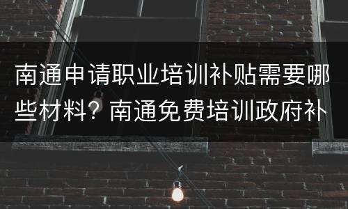 南通申请职业培训补贴需要哪些材料? 南通免费培训政府补贴