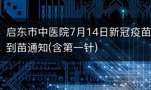 启东市中医院7月14日新冠疫苗到苗通知(含第一针)