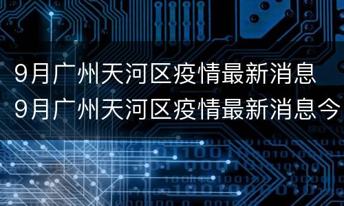 9月广州天河区疫情最新消息 9月广州天河区疫情最新消息今天
