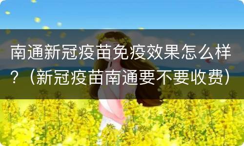 南通新冠疫苗免疫效果怎么样?（新冠疫苗南通要不要收费）