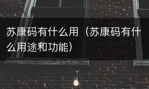 苏康码有什么用（苏康码有什么用途和功能）