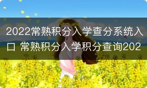 2022常熟积分入学查分系统入口 常熟积分入学积分查询2020