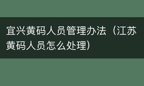 宜兴黄码人员管理办法（江苏黄码人员怎么处理）