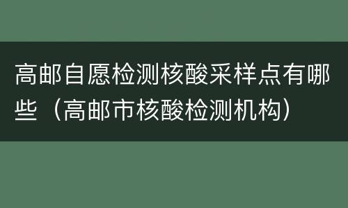 高邮自愿检测核酸采样点有哪些（高邮市核酸检测机构）