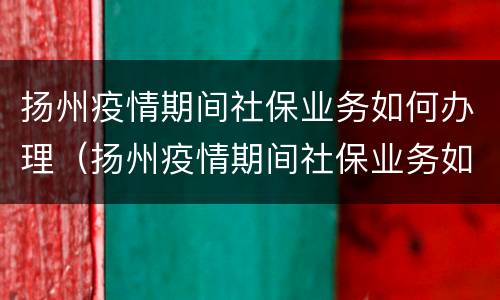 扬州疫情期间社保业务如何办理（扬州疫情期间社保业务如何办理的）