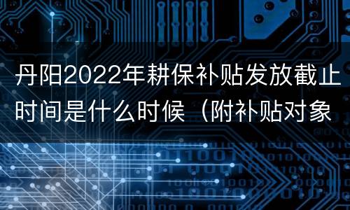 丹阳2022年耕保补贴发放截止时间是什么时候（附补贴对象）