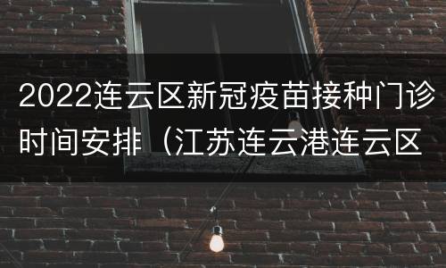 2022连云区新冠疫苗接种门诊时间安排（江苏连云港连云区新冠疫苗接种点）