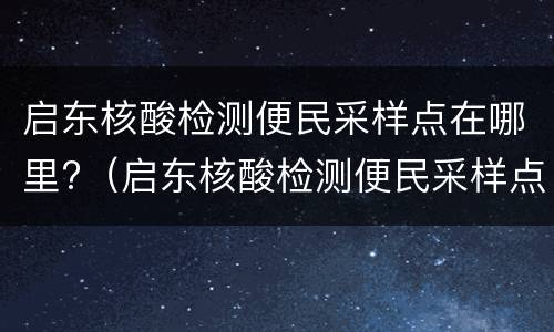 启东核酸检测便民采样点在哪里?（启东核酸检测便民采样点在哪里查询）