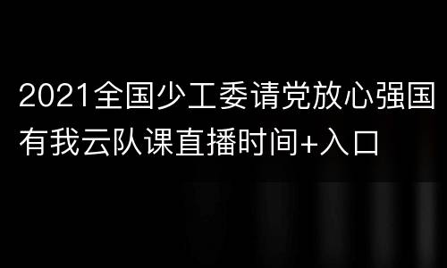 2021全国少工委请党放心强国有我云队课直播时间+入口