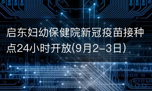 启东妇幼保健院新冠疫苗接种点24小时开放(9月2-3日)